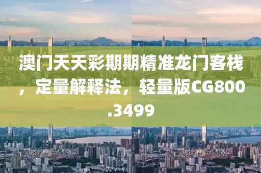 澳门天天彩期期精准龙门客栈，定量解释法，轻量版CG800.3499