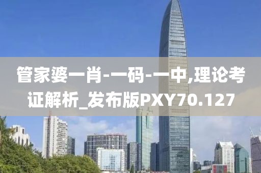 管家婆一肖-一码-一中,理论考证解析_发布版PXY70.127