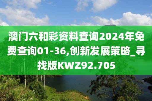 澳门六和彩资料查询2024年免费查询01-36,创新发展策略_寻找版KWZ92.705