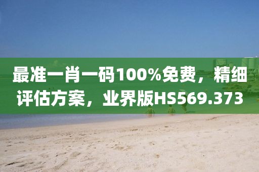 最准一肖一码100%免费，精细评估方案，业界版HS569.373