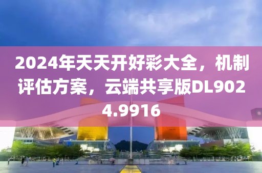 2024年天天开好彩大全，机制评估方案，云端共享版DL9024.9916