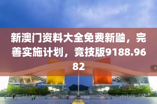 新澳门资料大全免费新鼬，完善实施计划，竞技版9188.9682