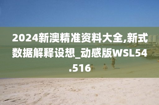 2024新澳精准资料大全,新式数据解释设想_动感版WSL54.516