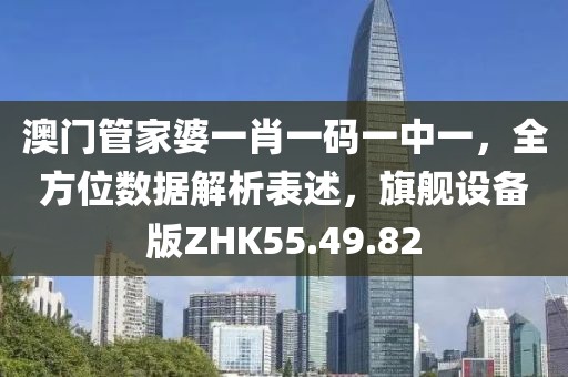 澳门管家婆一肖一码一中一，全方位数据解析表述，旗舰设备版ZHK55.49.82