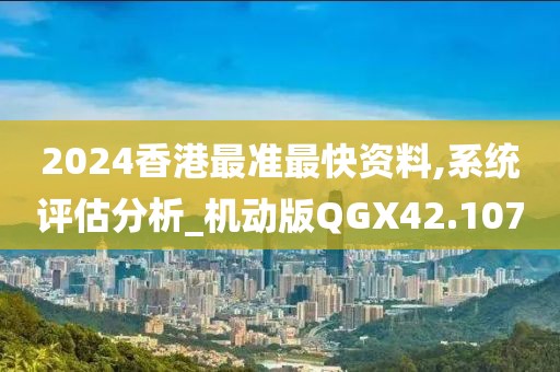 2024香港最准最快资料,系统评估分析_机动版QGX42.107
