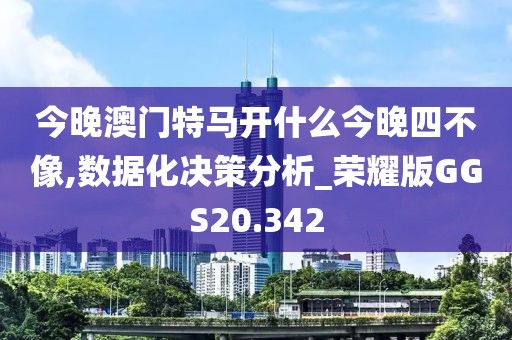 今晚澳门特马开什么今晚四不像,数据化决策分析_荣耀版GGS20.342