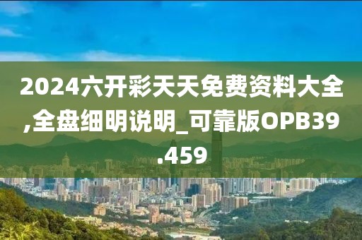 2024六开彩天天免费资料大全,全盘细明说明_可靠版OPB39.459