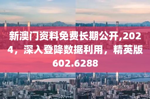 新澳门资料免费长期公开,2024，深入登降数据利用，精英版602.6288