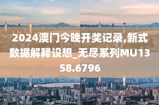 2024澳门今晚开奖记录,新式数据解释设想_无尽系列MU1358.6796