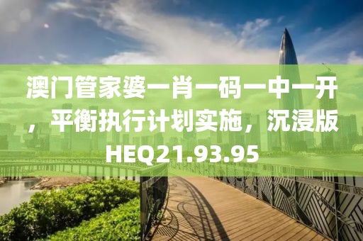 澳门管家婆一肖一码一中一开，平衡执行计划实施，沉浸版HEQ21.93.95