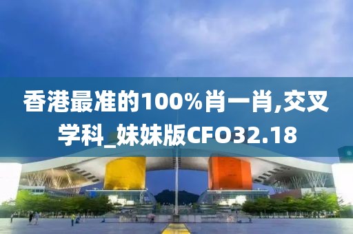 香港最准的100%肖一肖,交叉学科_妹妹版CFO32.18