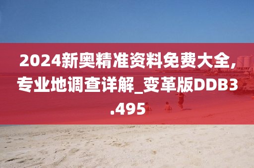 2024新奥精准资料免费大全,专业地调查详解_变革版DDB3.495