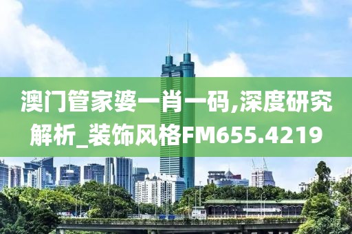 澳门管家婆一肖一码,深度研究解析_装饰风格FM655.4219