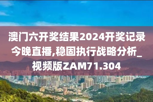 澳门六开奖结果2024开奖记录今晚直播,稳固执行战略分析_视频版ZAM71.304