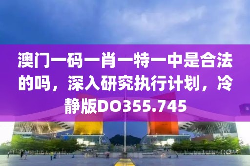 澳门一码一肖一特一中是合法的吗，深入研究执行计划，冷静版DO355.745