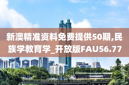新澳精准资料免费提供50期,民族学教育学_开放版FAU56.77