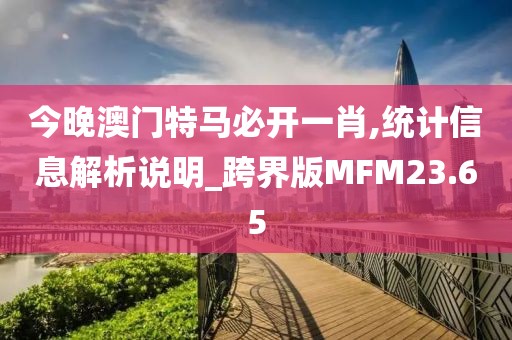 今晚澳门特马必开一肖,统计信息解析说明_跨界版MFM23.65