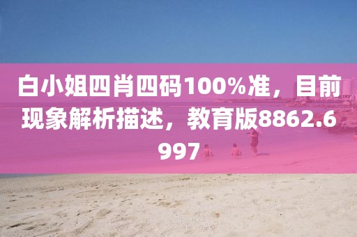 白小姐四肖四码100%准，目前现象解析描述，教育版8862.6997