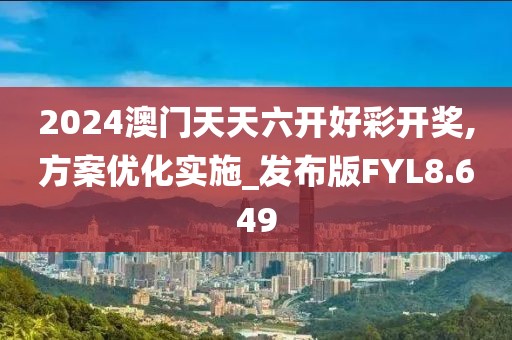 2024澳门天天六开好彩开奖,方案优化实施_发布版FYL8.649