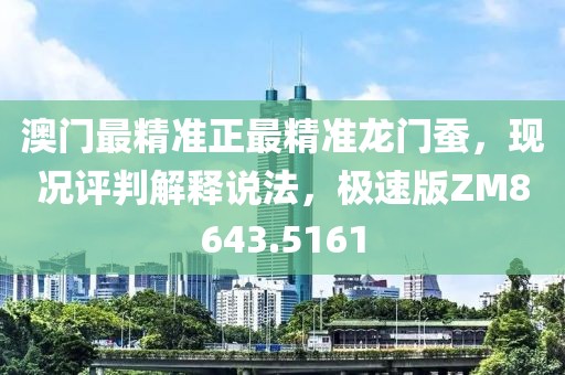 澳门最精准正最精准龙门蚕，现况评判解释说法，极速版ZM8643.5161