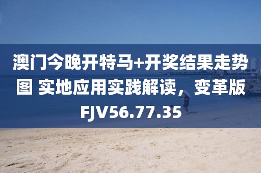 澳门今晚开特马+开奖结果走势图 实地应用实践解读，变革版FJV56.77.35