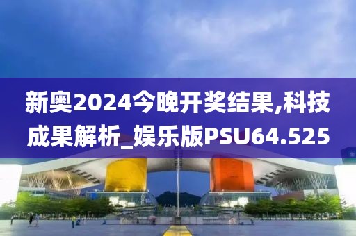 新奥2024今晚开奖结果,科技成果解析_娱乐版PSU64.525