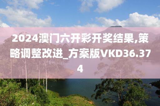 2024澳门六开彩开奖结果,策略调整改进_方案版VKD36.374