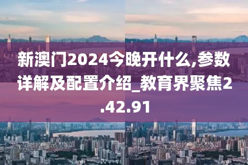 新澳门2024今晚开什么,参数详解及配置介绍_教育界聚焦2.42.91