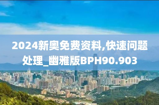 2024新奥免费资料,快速问题处理_幽雅版BPH90.903