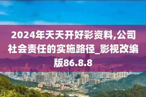 2024年天天开好彩资料,公司社会责任的实施路径_影视改编版86.8.8