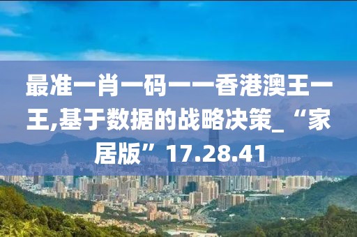 最准一肖一码一一香港澳王一王,基于数据的战略决策_“家居版”17.28.41