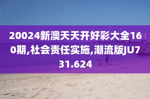 20024新澳天天开好彩大全160期,社会责任实施,潮流版JU731.624