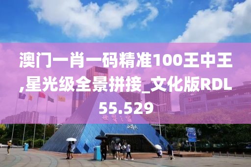 澳门一肖一码精准100王中王,星光级全景拼接_文化版RDL55.529