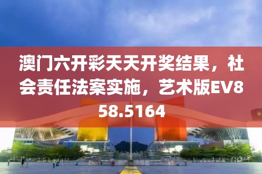 澳门六开彩天天开奖结果，社会责任法案实施，艺术版EV858.5164