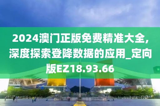 2024澳门正版免费精准大全,深度探索登降数据的应用_定向版EZ18.93.66