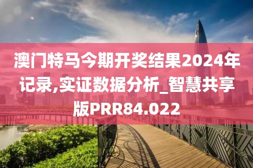 澳门特马今期开奖结果2024年记录,实证数据分析_智慧共享版PRR84.022