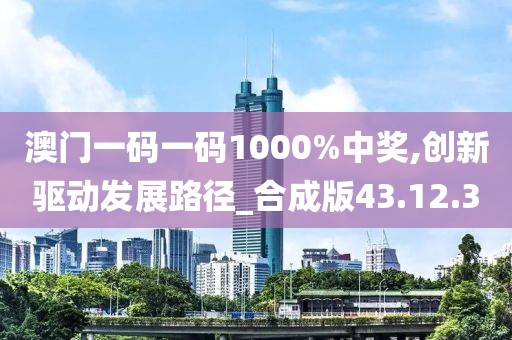 澳门一码一码1000%中奖,创新驱动发展路径_合成版43.12.30