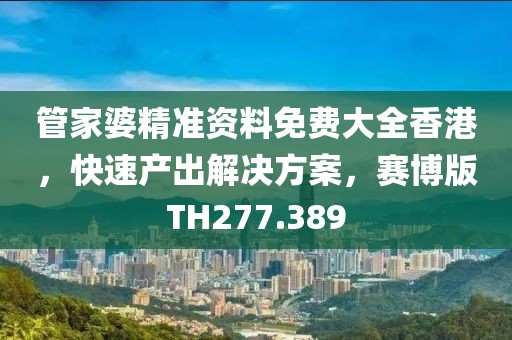 管家婆精准资料免费大全香港，快速产出解决方案，赛博版TH277.389