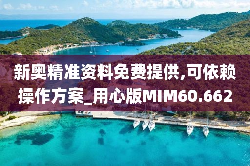 新奥精准资料免费提供,可依赖操作方案_用心版MIM60.662