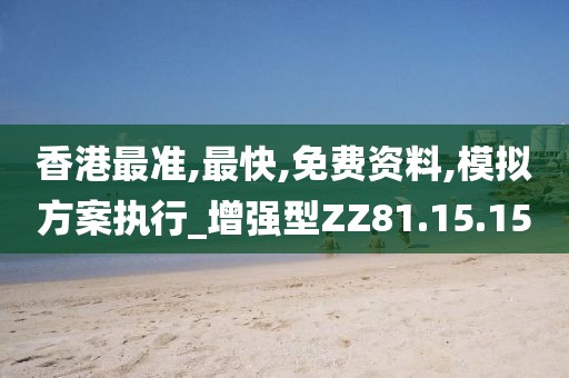 香港最准,最快,免费资料,模拟方案执行_增强型ZZ81.15.15