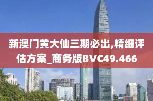 新澳门黄大仙三期必出,精细评估方案_商务版BVC49.466