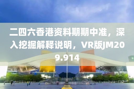 二四六香港资料期期中准，深入挖掘解释说明，VR版JM209.914