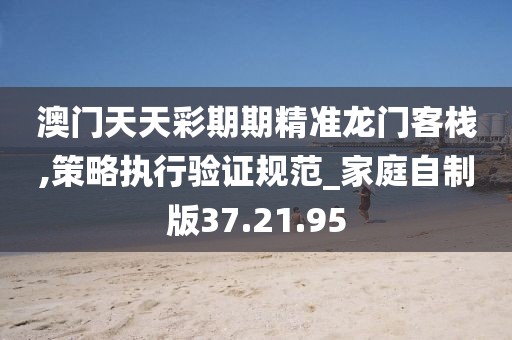 澳门天天彩期期精准龙门客栈,策略执行验证规范_家庭自制版37.21.95