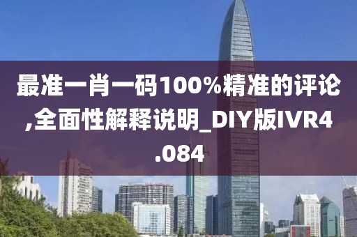 最准一肖一码100%精准的评论,全面性解释说明_DIY版IVR4.084