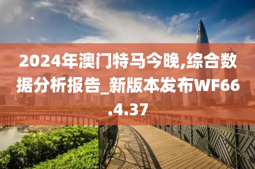 2024年澳门特马今晚,综合数据分析报告_新版本发布WF66.4.37