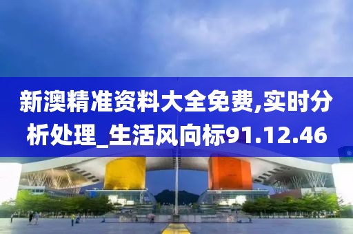 新澳精准资料大全免费,实时分析处理_生活风向标91.12.46
