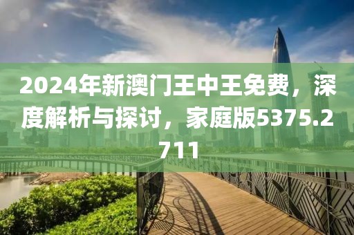 2024年新澳门王中王免费，深度解析与探讨，家庭版5375.2711