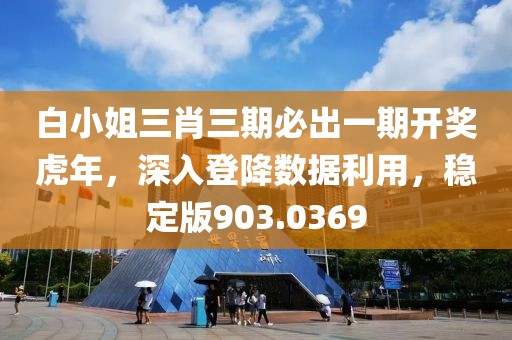 白小姐三肖三期必出一期开奖虎年，深入登降数据利用，稳定版903.0369