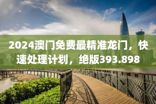 2024澳门免费最精准龙门，快速处理计划，绝版393.898