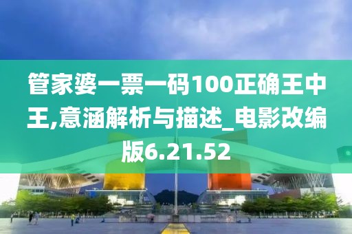 管家婆一票一码100正确王中王,意涵解析与描述_电影改编版6.21.52